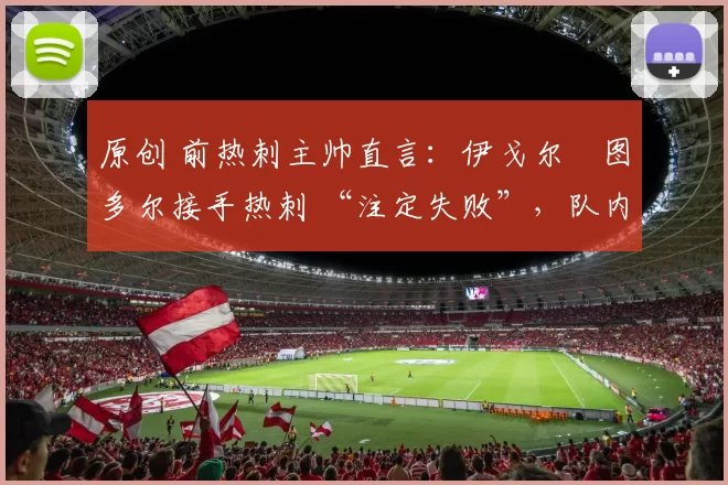原创 前热刺主帅直言：伊戈尔・图多尔接手热刺 “注定失败”，队内氛围 “ toxic 至极”