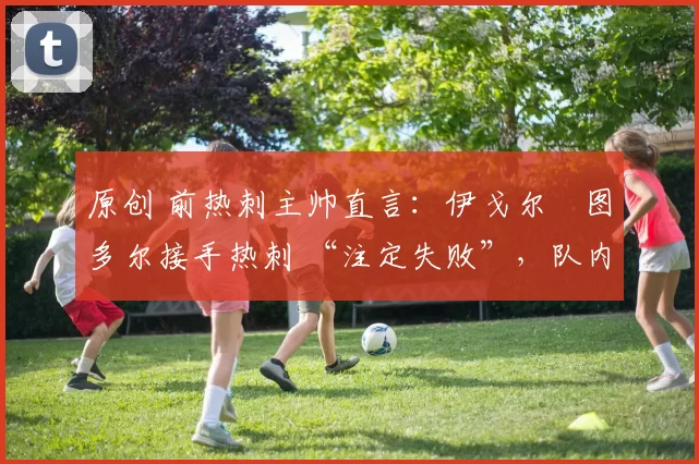 原创 前热刺主帅直言：伊戈尔・图多尔接手热刺 “注定失败”，队内氛围 “ toxic 至极”