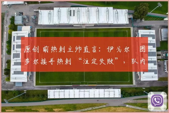 原创 前热刺主帅直言:伊戈尔・图多尔接手热刺 “注定失败”,队内氛围 “ toxic 至极”