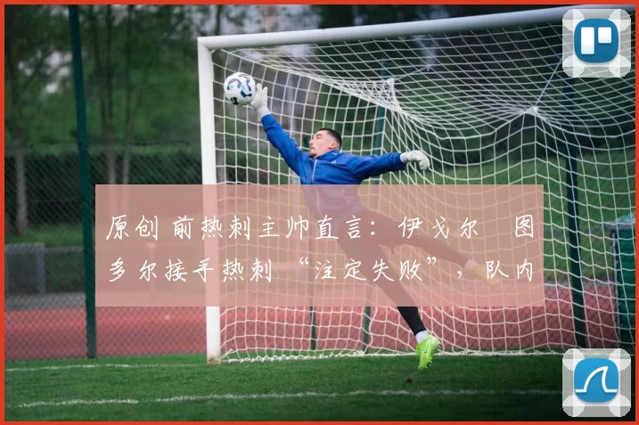 原创 前热刺主帅直言:伊戈尔・图多尔接手热刺 “注定失败”,队内氛围 “ toxic 至极”