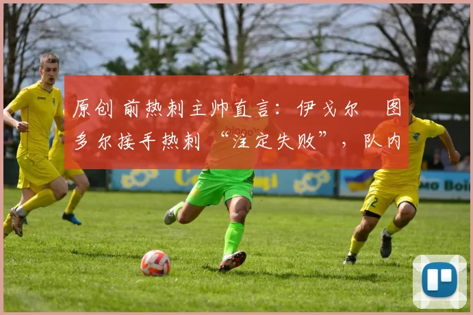 原创 前热刺主帅直言：伊戈尔・图多尔接手热刺 “注定失败”，队内氛围 “ toxic 至极”