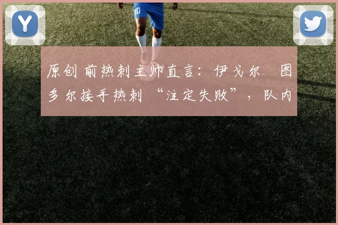 原创 前热刺主帅直言：伊戈尔・图多尔接手热刺 “注定失败”，队内氛围 “ toxic 至极”