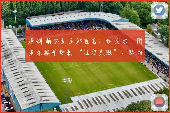 原创 前热刺主帅直言:伊戈尔・图多尔接手热刺 “注定失败”,队内氛围 “ toxic 至极”