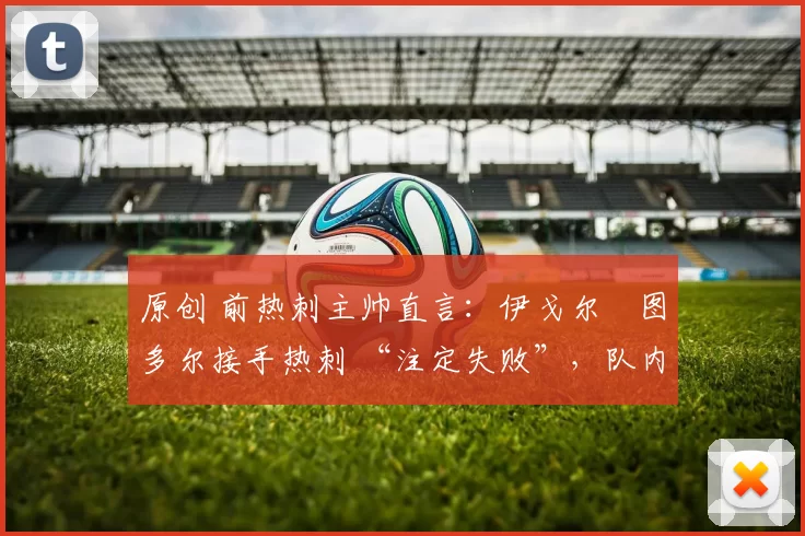 原创 前热刺主帅直言:伊戈尔・图多尔接手热刺 “注定失败”,队内氛围 “ toxic 至极”