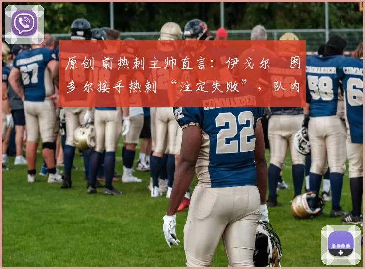 原创 前热刺主帅直言:伊戈尔・图多尔接手热刺 “注定失败”,队内氛围 “ toxic 至极”