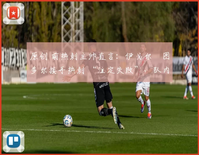 原创 前热刺主帅直言:伊戈尔・图多尔接手热刺 “注定失败”,队内氛围 “ toxic 至极”