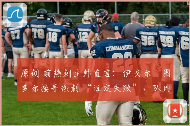 原创 前热刺主帅直言：伊戈尔・图多尔接手热刺 “注定失败”，队内氛围 “ toxic 至极”
