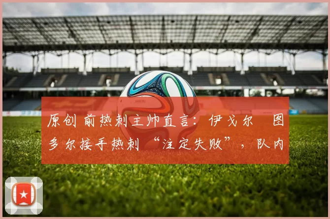 原创 前热刺主帅直言:伊戈尔・图多尔接手热刺 “注定失败”,队内氛围 “ toxic 至极”