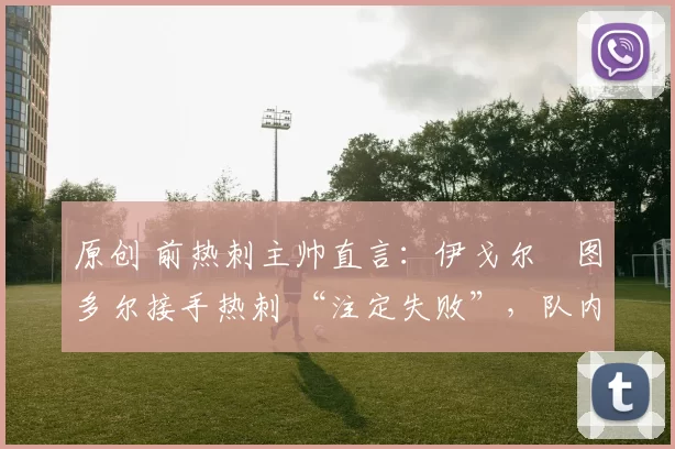 原创 前热刺主帅直言：伊戈尔・图多尔接手热刺 “注定失败”，队内氛围 “ toxic 至极”