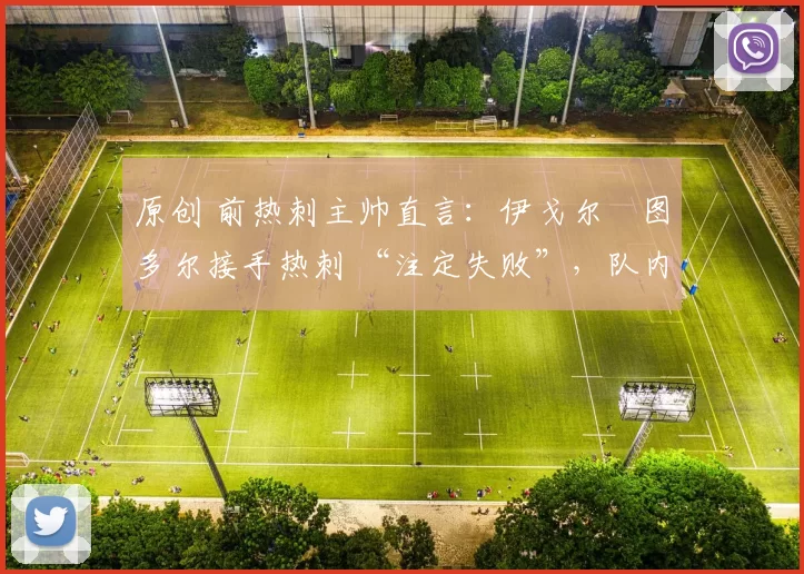 原创 前热刺主帅直言:伊戈尔・图多尔接手热刺 “注定失败”,队内氛围 “ toxic 至极”