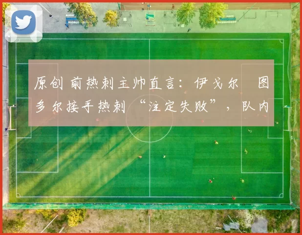 原创 前热刺主帅直言：伊戈尔・图多尔接手热刺 “注定失败”，队内氛围 “ toxic 至极”