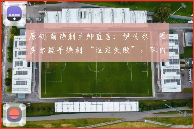 原创 前热刺主帅直言：伊戈尔・图多尔接手热刺 “注定失败”，队内氛围 “ toxic 至极”