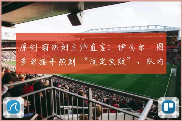 原创 前热刺主帅直言：伊戈尔・图多尔接手热刺 “注定失败”，队内氛围 “ toxic 至极”