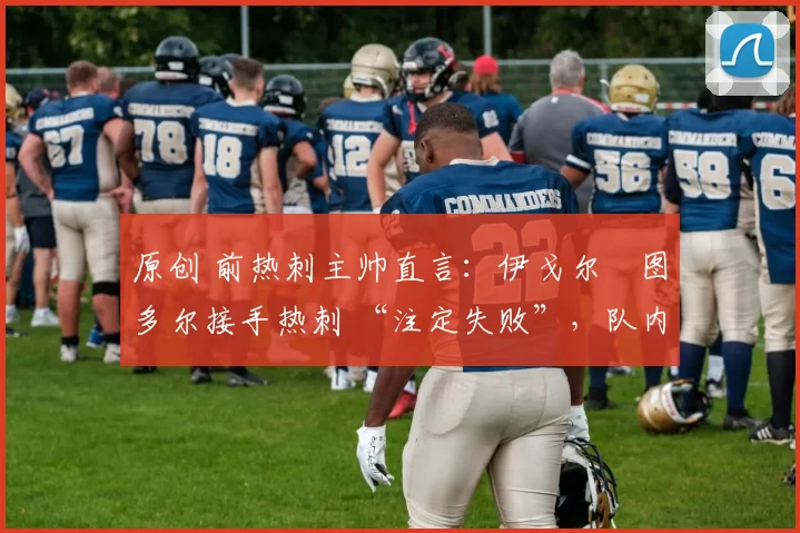 原创 前热刺主帅直言:伊戈尔・图多尔接手热刺 “注定失败”,队内氛围 “ toxic 至极”