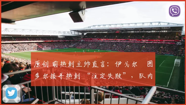 原创 前热刺主帅直言:伊戈尔・图多尔接手热刺 “注定失败”,队内氛围 “ toxic 至极”