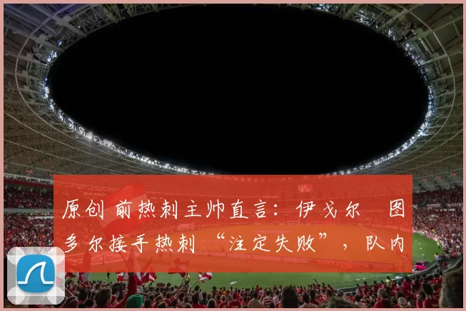 原创 前热刺主帅直言：伊戈尔・图多尔接手热刺 “注定失败”，队内氛围 “ toxic 至极”