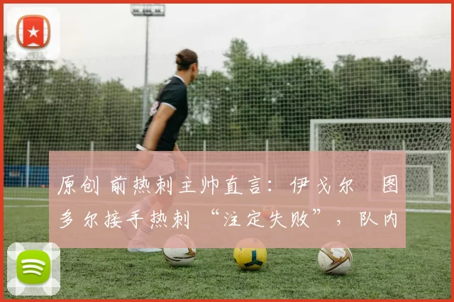 原创 前热刺主帅直言:伊戈尔・图多尔接手热刺 “注定失败”,队内氛围 “ toxic 至极”