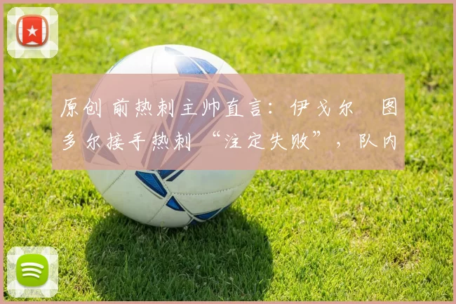 原创 前热刺主帅直言：伊戈尔・图多尔接手热刺 “注定失败”，队内氛围 “ toxic 至极”