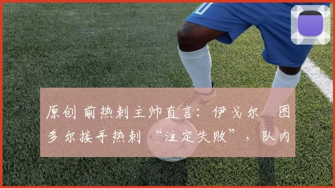 原创 前热刺主帅直言:伊戈尔・图多尔接手热刺 “注定失败”,队内氛围 “ toxic 至极”