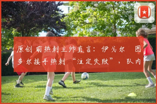 原创 前热刺主帅直言：伊戈尔・图多尔接手热刺 “注定失败”，队内氛围 “ toxic 至极”