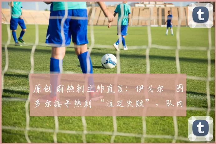 原创 前热刺主帅直言：伊戈尔・图多尔接手热刺 “注定失败”，队内氛围 “ toxic 至极”