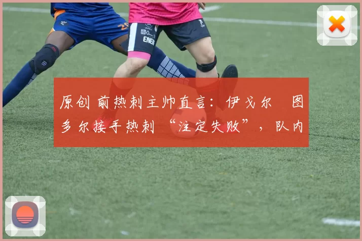 原创 前热刺主帅直言：伊戈尔・图多尔接手热刺 “注定失败”，队内氛围 “ toxic 至极”