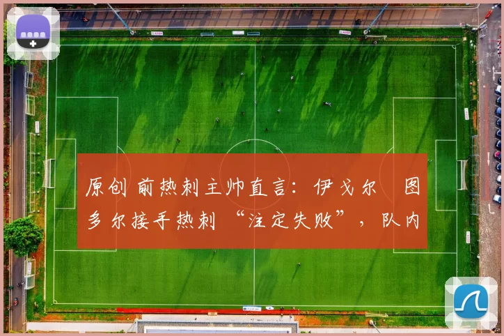 原创 前热刺主帅直言：伊戈尔・图多尔接手热刺 “注定失败”，队内氛围 “ toxic 至极”