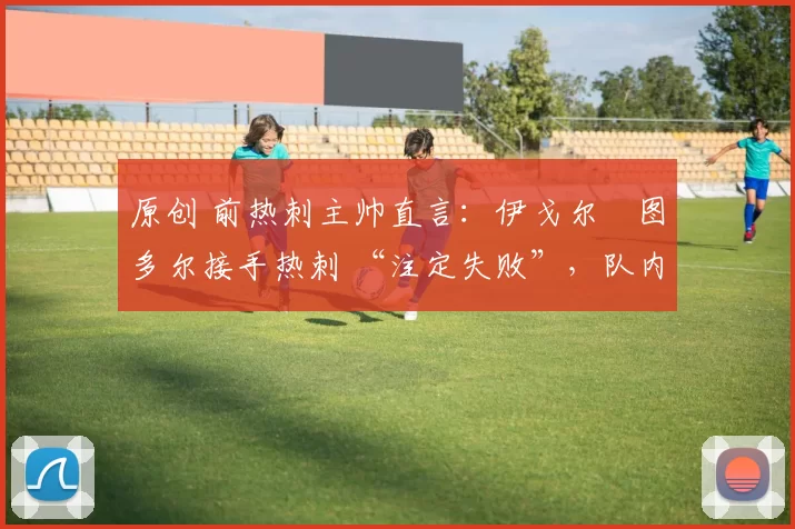 原创 前热刺主帅直言：伊戈尔・图多尔接手热刺 “注定失败”，队内氛围 “ toxic 至极”