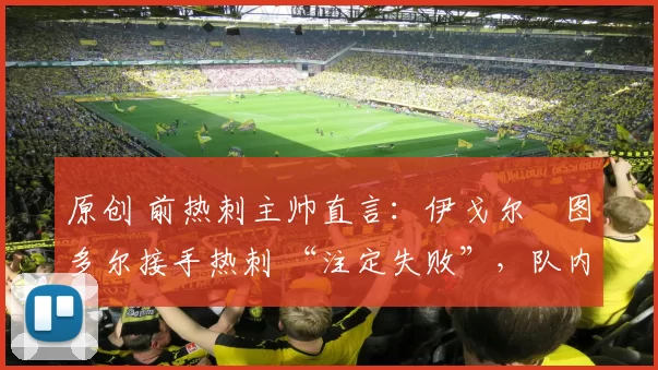 原创 前热刺主帅直言：伊戈尔・图多尔接手热刺 “注定失败”，队内氛围 “ toxic 至极”