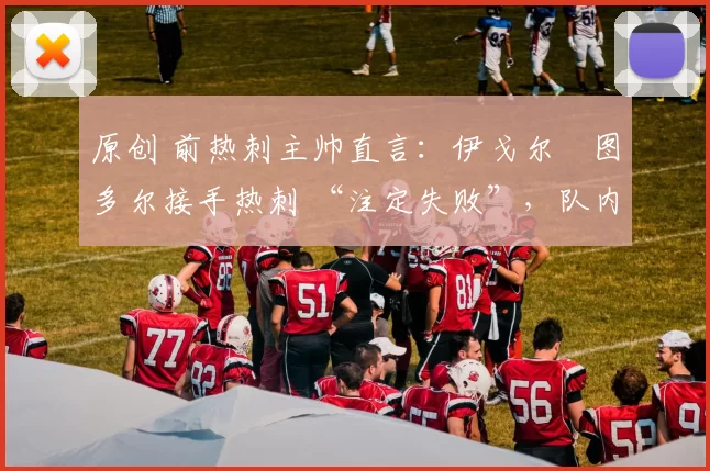 原创 前热刺主帅直言：伊戈尔・图多尔接手热刺 “注定失败”，队内氛围 “ toxic 至极”