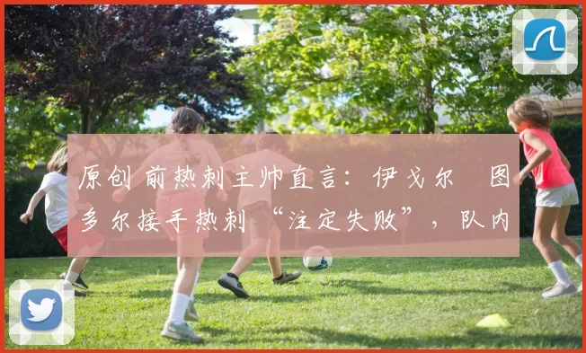 原创 前热刺主帅直言：伊戈尔・图多尔接手热刺 “注定失败”，队内氛围 “ toxic 至极”