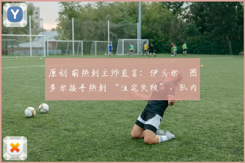 原创 前热刺主帅直言:伊戈尔・图多尔接手热刺 “注定失败”,队内氛围 “ toxic 至极”