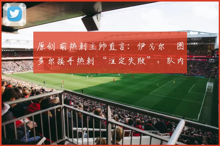 原创 前热刺主帅直言：伊戈尔・图多尔接手热刺 “注定失败”，队内氛围 “ toxic 至极”