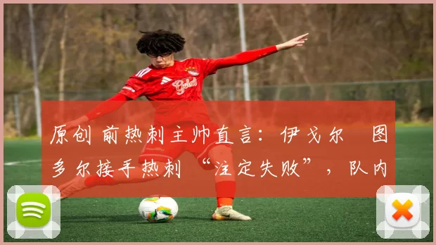 原创 前热刺主帅直言:伊戈尔・图多尔接手热刺 “注定失败”,队内氛围 “ toxic 至极”
