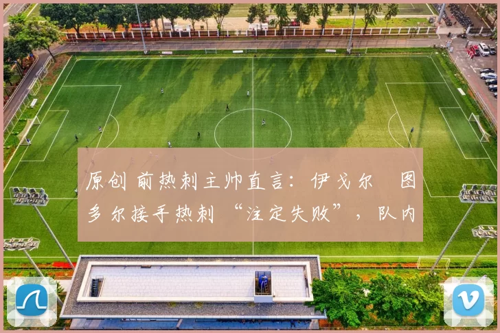 原创 前热刺主帅直言：伊戈尔・图多尔接手热刺 “注定失败”，队内氛围 “ toxic 至极”