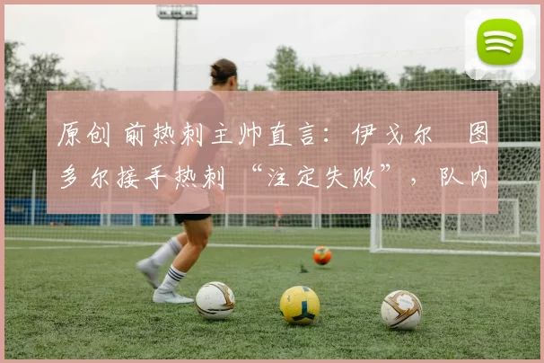 原创 前热刺主帅直言：伊戈尔・图多尔接手热刺 “注定失败”，队内氛围 “ toxic 至极”