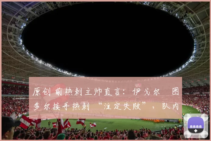 原创 前热刺主帅直言：伊戈尔・图多尔接手热刺 “注定失败”，队内氛围 “ toxic 至极”