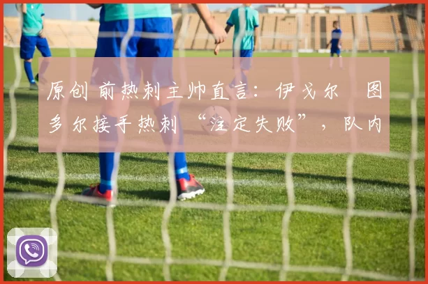 原创 前热刺主帅直言：伊戈尔・图多尔接手热刺 “注定失败”，队内氛围 “ toxic 至极”