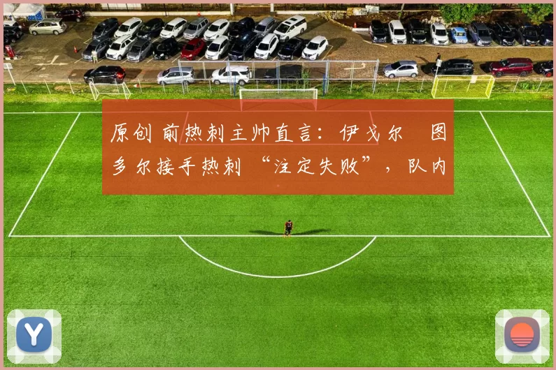 原创 前热刺主帅直言:伊戈尔・图多尔接手热刺 “注定失败”,队内氛围 “ toxic 至极”