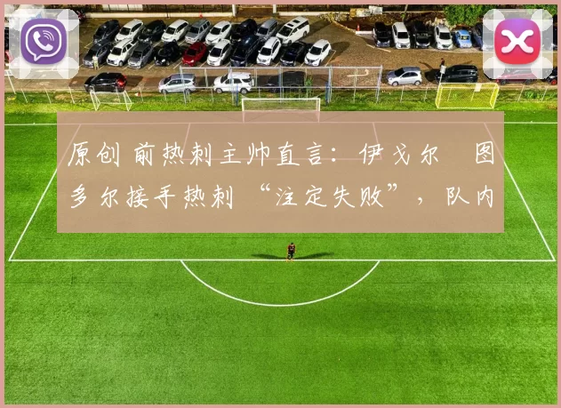 原创 前热刺主帅直言:伊戈尔・图多尔接手热刺 “注定失败”,队内氛围 “ toxic 至极”