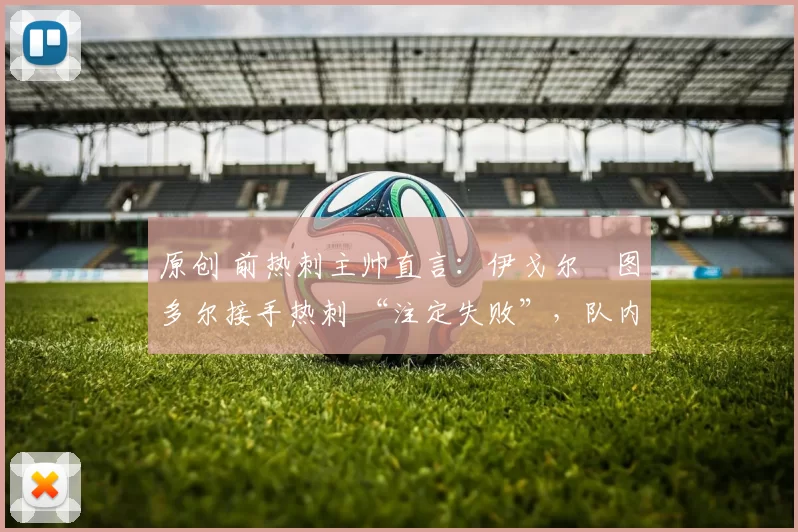 原创 前热刺主帅直言：伊戈尔・图多尔接手热刺 “注定失败”，队内氛围 “ toxic 至极”