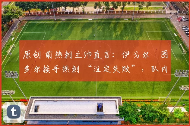原创 前热刺主帅直言:伊戈尔・图多尔接手热刺 “注定失败”,队内氛围 “ toxic 至极”