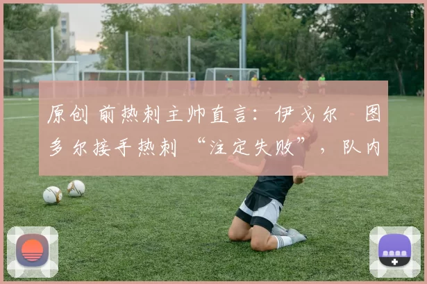 原创 前热刺主帅直言：伊戈尔・图多尔接手热刺 “注定失败”，队内氛围 “ toxic 至极”