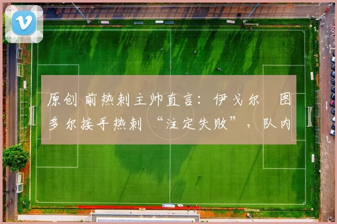 原创 前热刺主帅直言：伊戈尔・图多尔接手热刺 “注定失败”，队内氛围 “ toxic 至极”