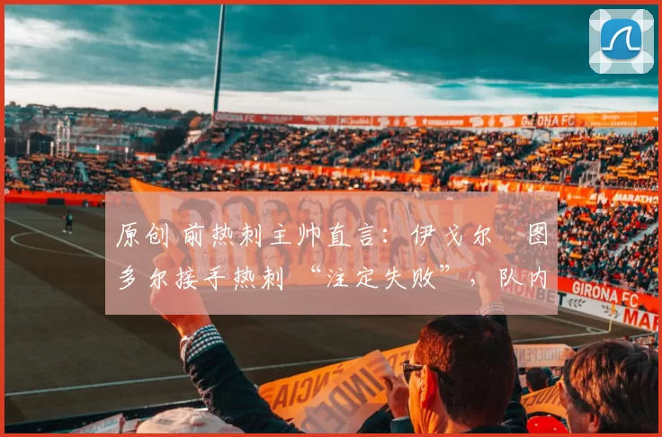 原创 前热刺主帅直言：伊戈尔・图多尔接手热刺 “注定失败”，队内氛围 “ toxic 至极”