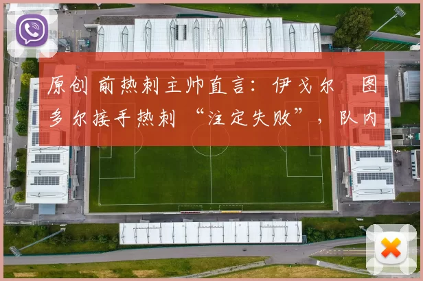 原创 前热刺主帅直言:伊戈尔・图多尔接手热刺 “注定失败”,队内氛围 “ toxic 至极”