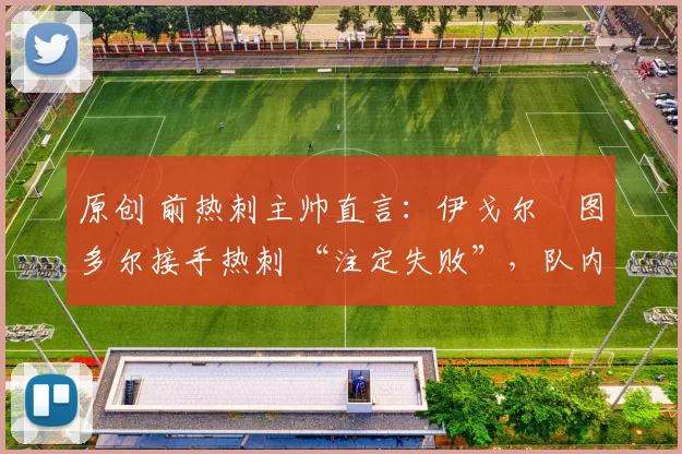 原创 前热刺主帅直言：伊戈尔・图多尔接手热刺 “注定失败”，队内氛围 “ toxic 至极”