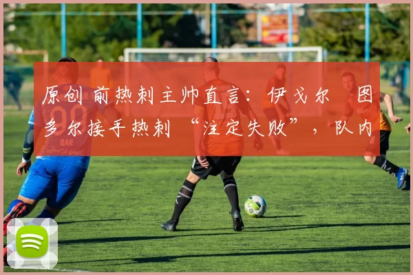 原创 前热刺主帅直言:伊戈尔・图多尔接手热刺 “注定失败”,队内氛围 “ toxic 至极”