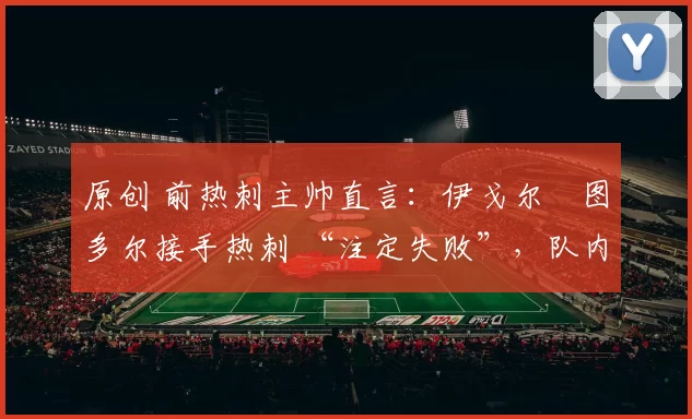 原创 前热刺主帅直言：伊戈尔・图多尔接手热刺 “注定失败”，队内氛围 “ toxic 至极”