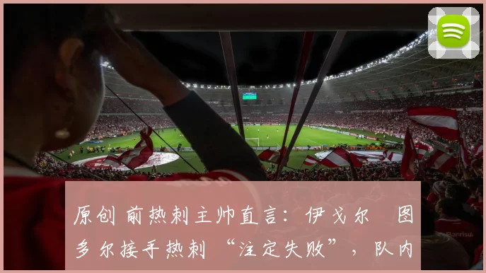 原创 前热刺主帅直言:伊戈尔・图多尔接手热刺 “注定失败”,队内氛围 “ toxic 至极”